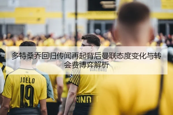 多特桑乔回归传闻再起背后曼联态度变化与转会费博弈解析