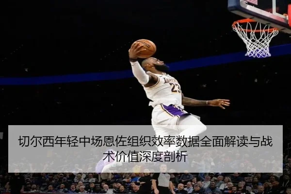切尔西年轻中场恩佐组织效率数据全面解读与战术价值深度剖析