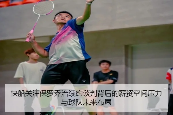 快船关注保罗乔治续约谈判背后的薪资空间压力与球队未来布局