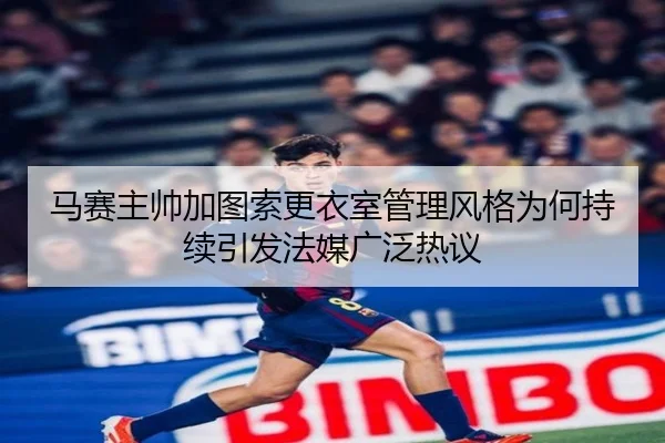 马赛主帅加图索更衣室管理风格为何持续引发法媒广泛热议