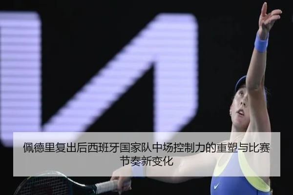 佩德里复出后西班牙国家队中场控制力的重塑与比赛节奏新变化