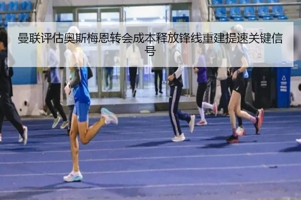 曼联评估奥斯梅恩转会成本释放锋线重建提速关键信号