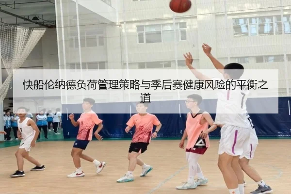 快船伦纳德负荷管理策略与季后赛健康风险的平衡之道