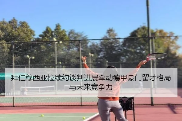 拜仁穆西亚拉续约谈判进展牵动德甲豪门留才格局与未来竞争力