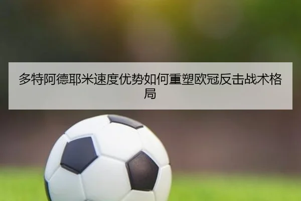 多特阿德耶米速度优势如何重塑欧冠反击战术格局