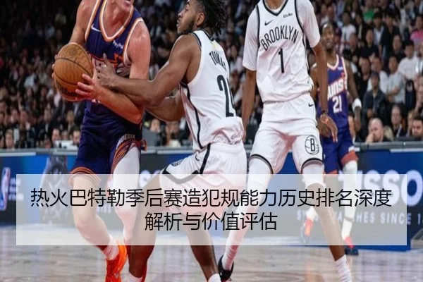 热火巴特勒季后赛造犯规能力历史排名深度解析与价值评估