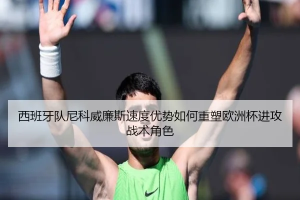 西班牙队尼科威廉斯速度优势如何重塑欧洲杯进攻战术角色