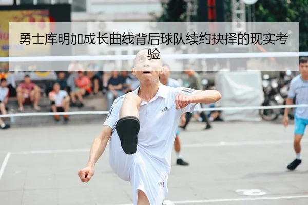 勇士库明加成长曲线背后球队续约抉择的现实考验