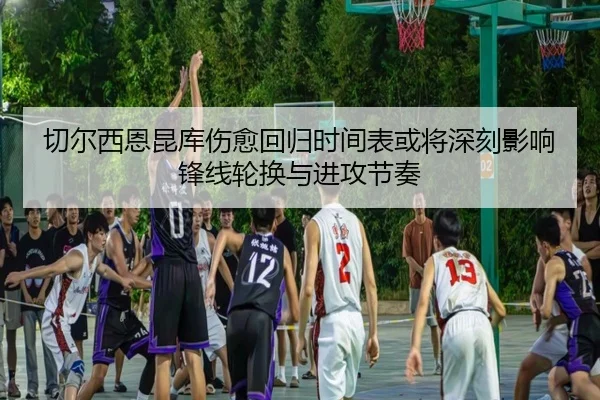 切尔西恩昆库伤愈回归时间表或将深刻影响锋线轮换与进攻节奏