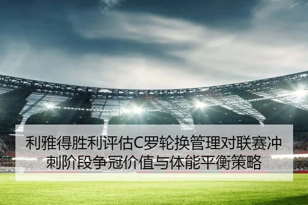 利雅得胜利评估C罗轮换管理对联赛冲刺阶段争冠价值与体能平衡策略