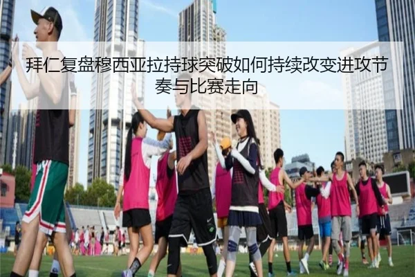 拜仁复盘穆西亚拉持球突破如何持续改变进攻节奏与比赛走向 - leyu