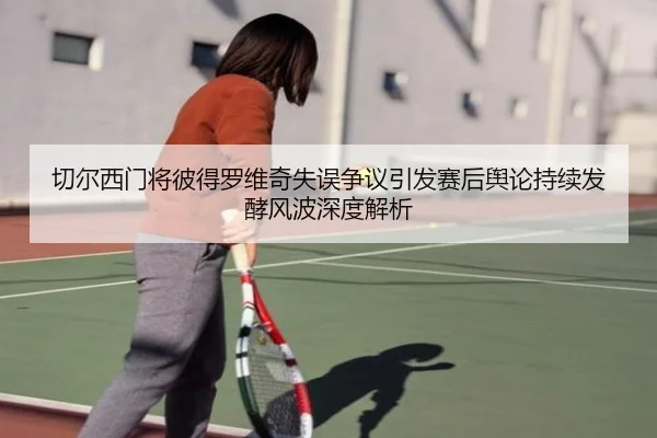 切尔西门将彼得罗维奇失误争议引发赛后舆论持续发酵风波深度解析