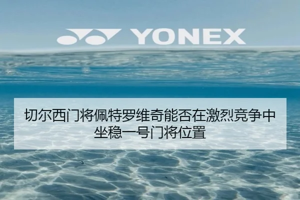 切尔西门将佩特罗维奇能否在激烈竞争中坐稳一号门将位置