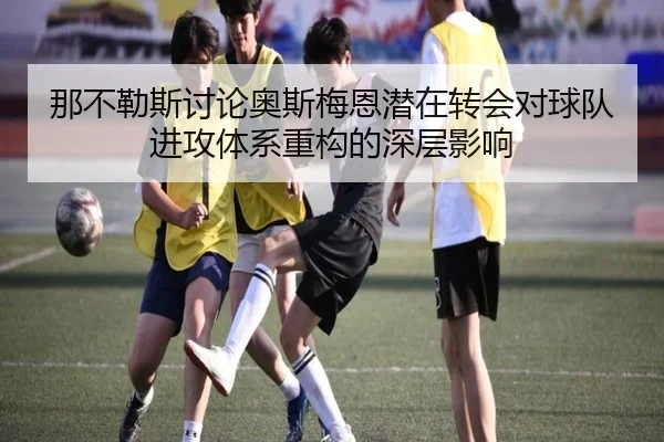 那不勒斯讨论奥斯梅恩潜在转会对球队进攻体系重构的深层影响