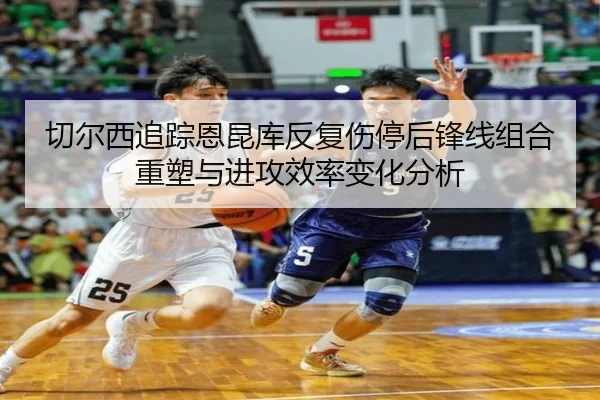 切尔西追踪恩昆库反复伤停后锋线组合重塑与进攻效率变化分析