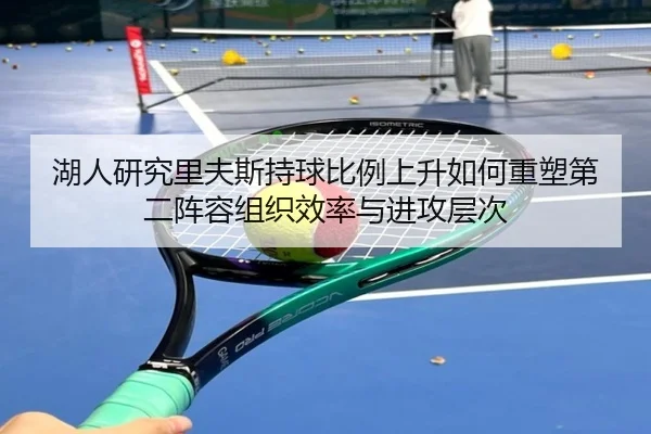 湖人研究里夫斯持球比例上升如何重塑第二阵容组织效率与进攻层次