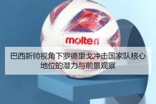 巴西新帅视角下罗德里戈冲击国家队核心地位的潜力与前景观察