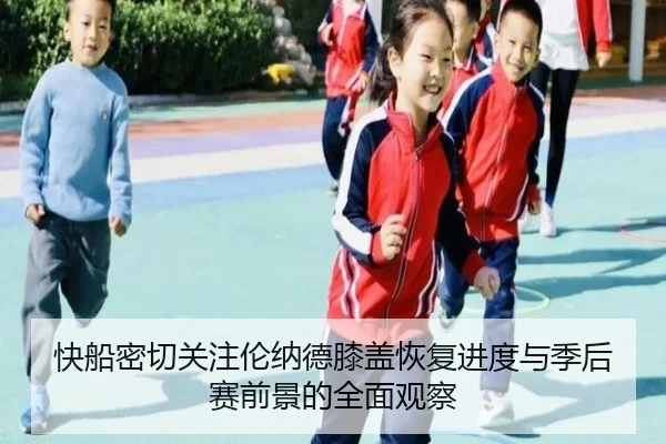 快船密切关注伦纳德膝盖恢复进度与季后赛前景的全面观察