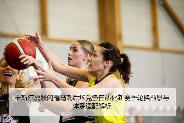 卡斯尔夏联闪耀马刺后场竞争白热化新赛季轮换前景与体系适配解析