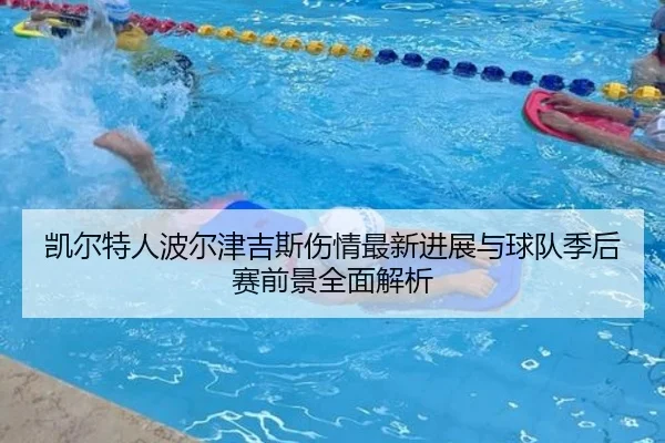 凯尔特人波尔津吉斯伤情最新进展与球队季后赛前景全面解析