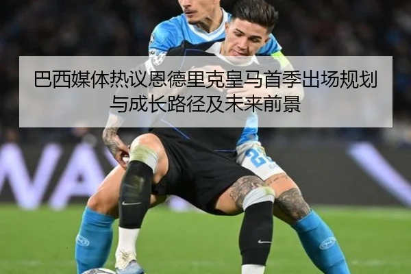 巴西媒体热议恩德里克皇马首季出场规划与成长路径及未来前景