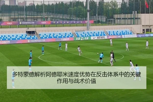 多特蒙德解析阿德耶米速度优势在反击体系中的关键作用与战术价值