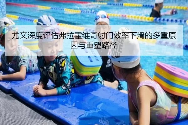尤文深度评估弗拉霍维奇射门效率下滑的多重原因与重塑路径