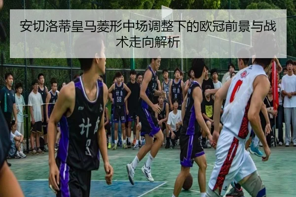 安切洛蒂皇马菱形中场调整下的欧冠前景与战术走向解析