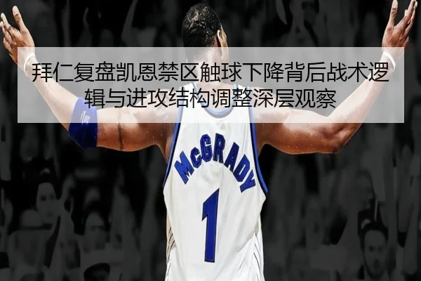 拜仁复盘凯恩禁区触球下降背后战术逻辑与进攻结构调整深层观察