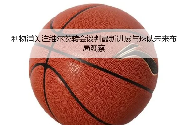 利物浦关注维尔茨转会谈判最新进展与球队未来布局观察