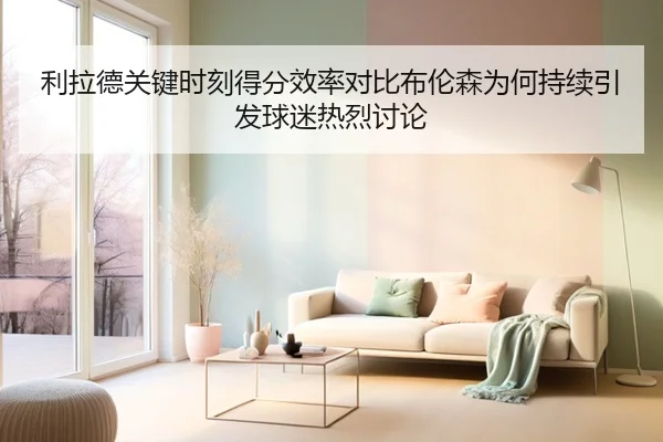 利拉德关键时刻得分效率对比布伦森为何持续引发球迷热烈讨论