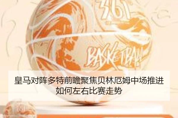 皇马对阵多特前瞻聚焦贝林厄姆中场推进如何左右比赛走势