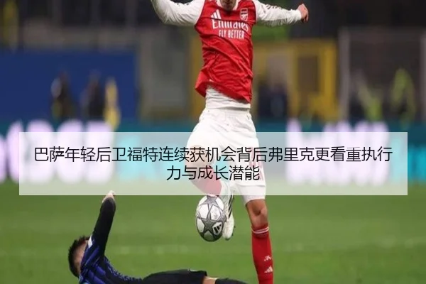 巴萨年轻后卫福特连续获机会背后弗里克更看重执行力与成长潜能