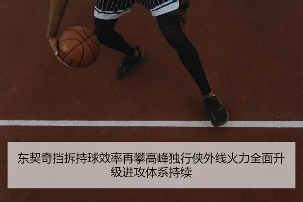 东契奇挡拆持球效率再攀高峰独行侠外线火力全面升级进攻体系持续