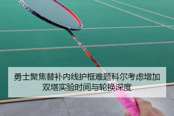 勇士聚焦替补内线护框难题科尔考虑增加双塔实验时间与轮换深度