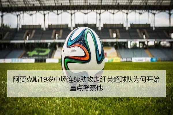 阿贾克斯19岁中场连续助攻走红英超球队为何开始重点考察他 | leyu